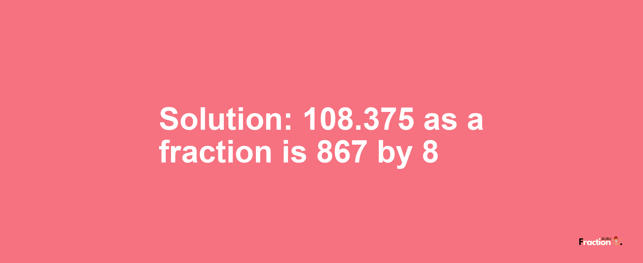 Solution:108.375 as a fraction is 867/8